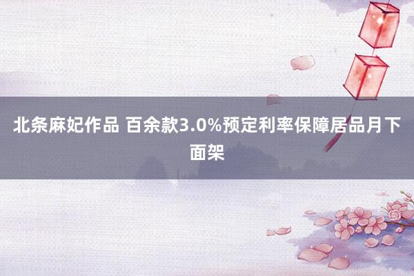 北条麻妃作品 百余款3.0%预定利率保障居品月下面架