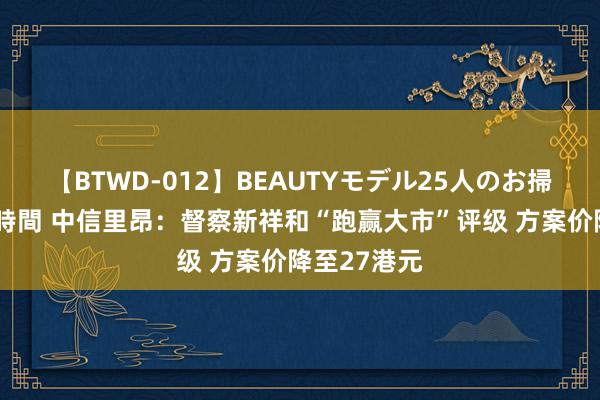 【BTWD-012】BEAUTYモデル25人のお掃除フェラ4時間 中信里昂：督察新祥和“跑赢大市”评级 方案价降至27港元