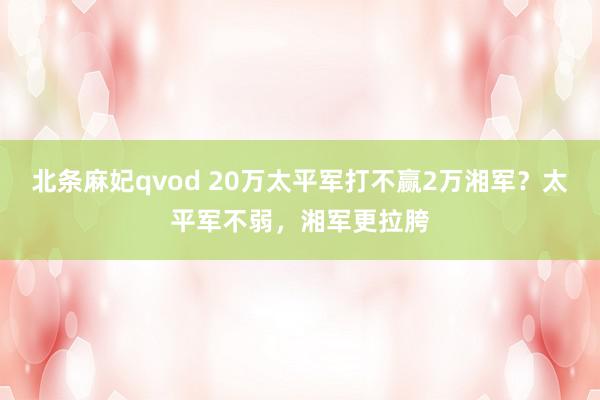 北条麻妃qvod 20万太平军打不赢2万湘军？太平军不弱，湘军更拉胯