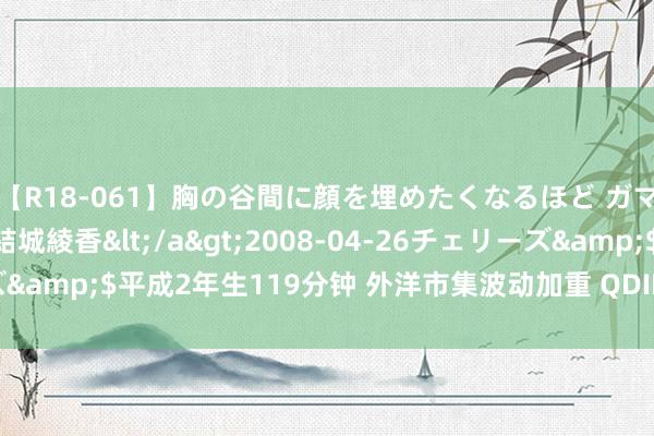 【R18-061】胸の谷間に顔を埋めたくなるほど ガマンの出来ない巨乳 結城綾香</a>2008-04-26チェリーズ&$平成2年生119分钟 外洋市集波动加重 QDII基金事迹阐明分化