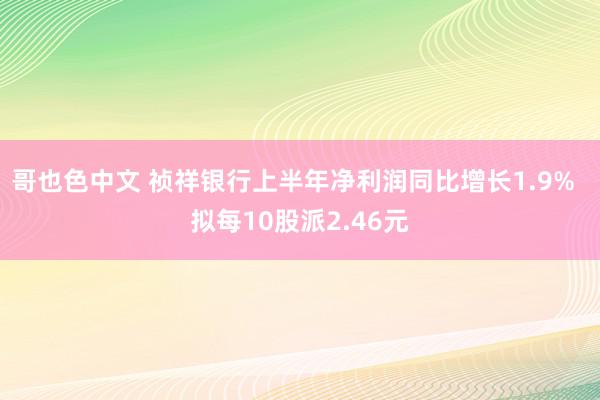 哥也色中文 祯祥银行上半年净利润同比增长1.9%  拟每10股派2.46元