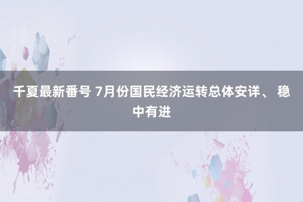 千夏最新番号 7月份国民经济运转总体安详、 稳中有进