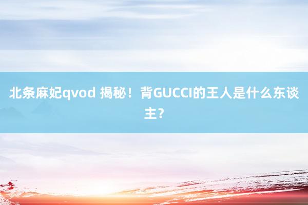 北条麻妃qvod 揭秘！背GUCCI的王人是什么东谈主？