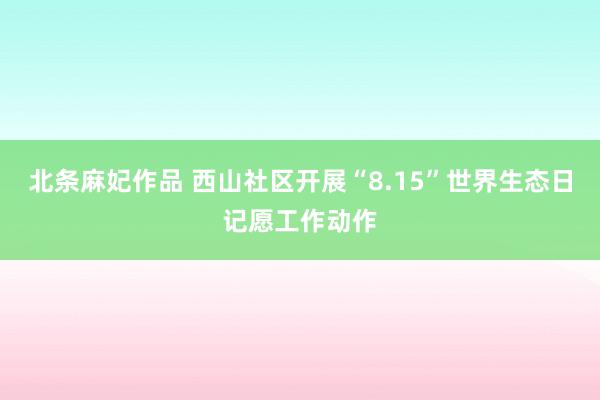 北条麻妃作品 西山社区开展“8.15”世界生态日记愿工作动作