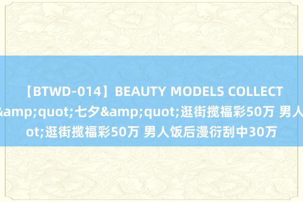 【BTWD-014】BEAUTY MODELS COLLECTION 2 4時間 女士&quot;七夕&quot;逛街揽福彩50万 男人饭后漫衍刮中30万