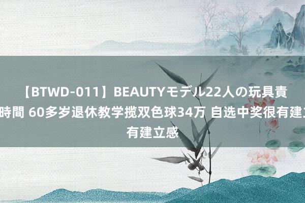 【BTWD-011】BEAUTYモデル22人の玩具責め4時間 60多岁退休教学揽双色球34万 自选中奖很有建立感