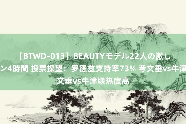 【BTWD-013】BEAUTYモデル22人の激しいピストン4時間 投票探望：罗德兹支持率73% 考文垂vs牛津联热度高