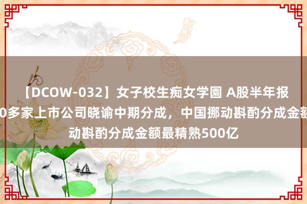 【DCOW-032】女子校生痴女学園 A股半年报密集裸露：170多家上市公司晓谕中期分成，中国挪动斟酌分成金额最精熟500亿