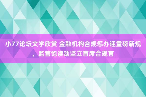 小77论坛文学欣赏 金融机构合规惩办迎重磅新规，监管饱读动竖立首席合规官