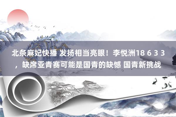 北条麻妃快播 发扬相当亮眼！李悦洲18 6 3 3，缺席亚青赛可能是国青的缺憾 国青新挑战