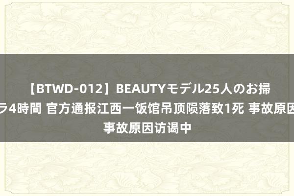 【BTWD-012】BEAUTYモデル25人のお掃除フェラ4時間 官方通报江西一饭馆吊顶陨落致1死 事故原因访谒中