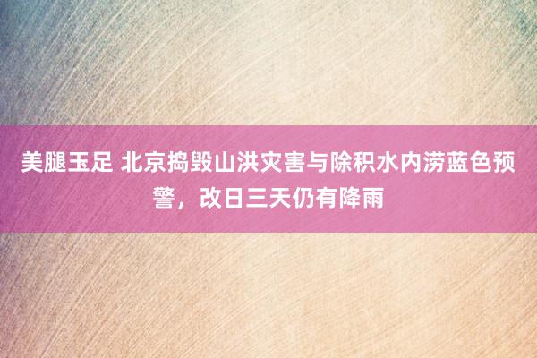 美腿玉足 北京捣毁山洪灾害与除积水内涝蓝色预警，改日三天仍有降雨