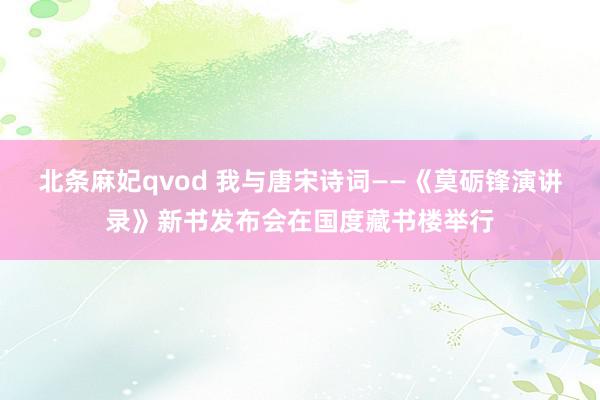 北条麻妃qvod 我与唐宋诗词——《莫砺锋演讲录》新书发布会在国度藏书楼举行