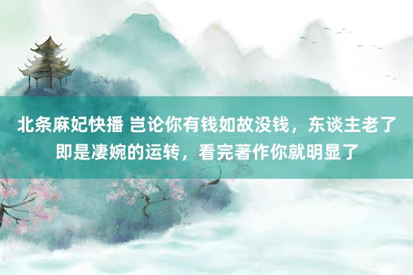 北条麻妃快播 岂论你有钱如故没钱，东谈主老了即是凄婉的运转，看完著作你就明显了