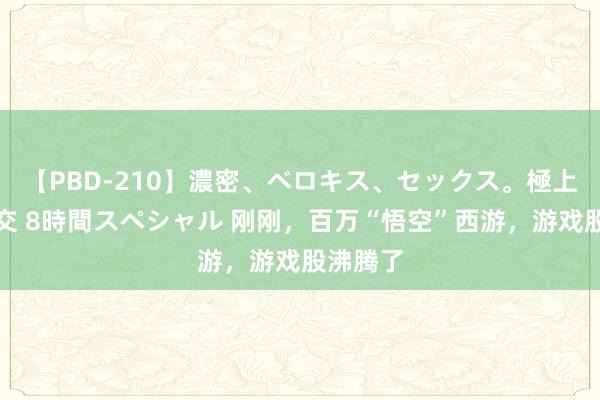 【PBD-210】濃密、ベロキス、セックス。極上接吻性交 8時間スペシャル 刚刚，百万“悟空”西游，游戏股沸腾了