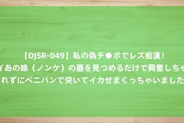 【DJSR-049】私の偽チ●ポでレズ痴漢！職場で見かけたカワイイあの娘（ノンケ）の唇を見つめるだけで興奮しちゃう私は欲求を抑えられずにペニバンで突いてイカせまくっちゃいました！ 希拉里好狠：曾同期来回5个情东说念主，还给不可生养的克林顿生女儿