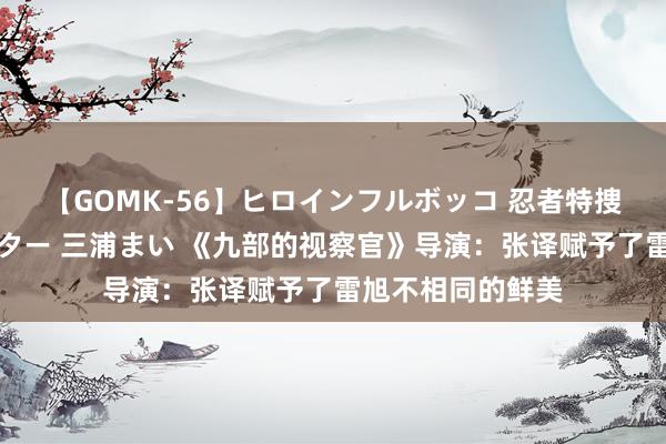 【GOMK-56】ヒロインフルボッコ 忍者特捜隊バードファイター 三浦まい 《九部的视察官》导演：张译赋予了雷旭不相同的鲜美