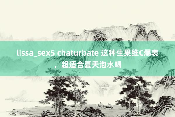 lissa_sex5 chaturbate 这种生果维C爆表，超适合夏天泡水喝