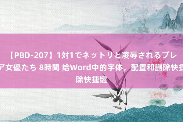 【PBD-207】1対1でネットリと凌辱されるプレミア女優たち 8時間 给Word中的字体，配置和删除快捷键