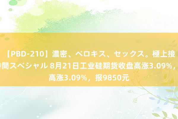 【PBD-210】濃密、ベロキス、セックス。極上接吻性交 8時間スペシャル 8月21日工业硅期货收盘高涨3.09%，报9850元