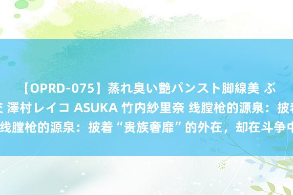 【OPRD-075】蒸れ臭い艶パンスト脚線美 ぶっかけゴックン大乱交 澤村レイコ ASUKA 竹内紗里奈 线膛枪的源泉：披着“贵族奢靡”的外在，却在斗争中崭露头角