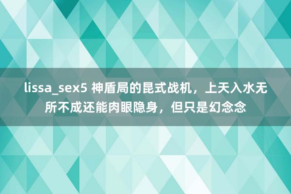 lissa_sex5 神盾局的昆式战机，上天入水无所不成还能肉眼隐身，但只是幻念念