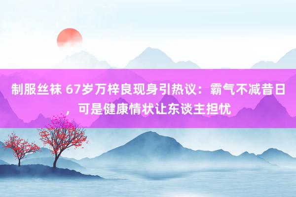 制服丝袜 67岁万梓良现身引热议：霸气不减昔日，可是健康情状让东谈主担忧