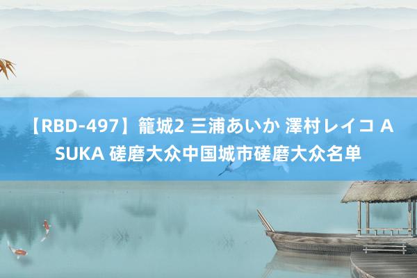 【RBD-497】籠城2 三浦あいか 澤村レイコ ASUKA 磋磨大众中国城市磋磨大众名单