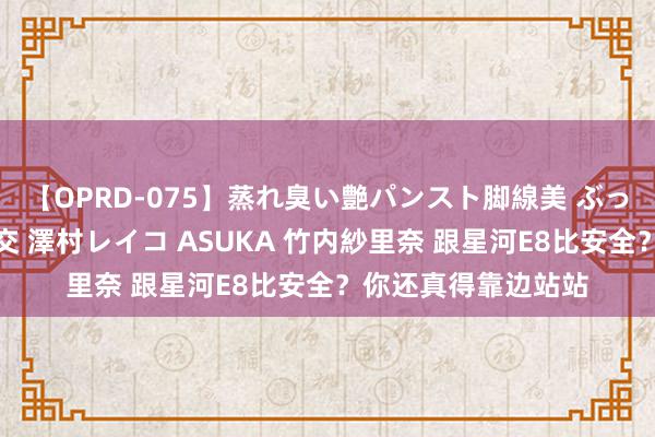 【OPRD-075】蒸れ臭い艶パンスト脚線美 ぶっかけゴックン大乱交 澤村レイコ ASUKA 竹内紗里奈 跟星河E8比安全？你还真得靠边站站