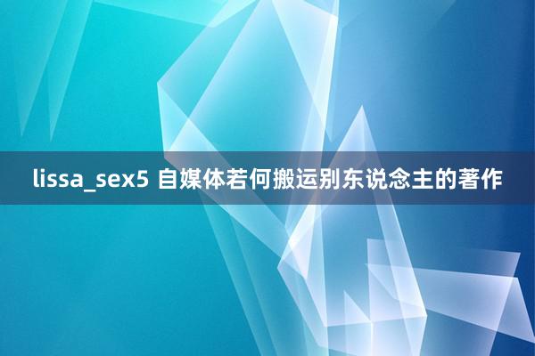 lissa_sex5 自媒体若何搬运别东说念主的著作