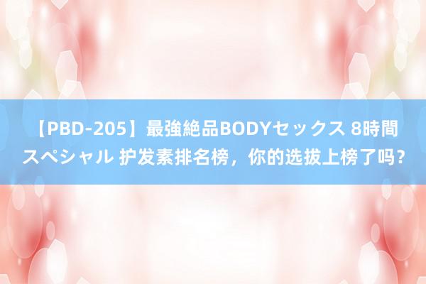 【PBD-205】最強絶品BODYセックス 8時間スペシャル 护发素排名榜，你的选拔上榜了吗？