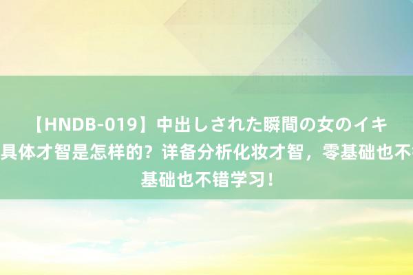 【HNDB-019】中出しされた瞬間の女のイキ顔 化妆具体才智是怎样的？详备分析化妆才智，零基础也不错学习！