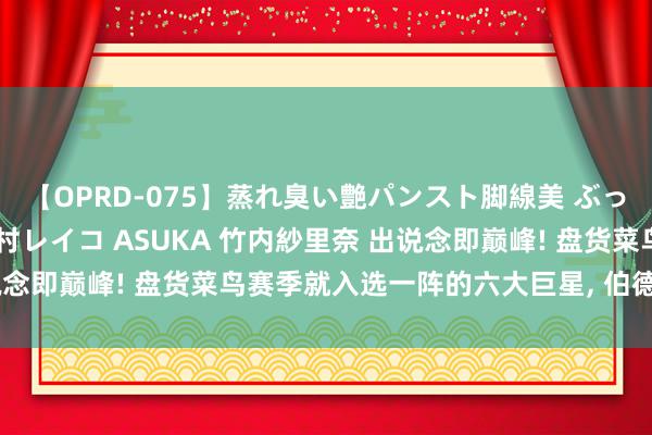 【OPRD-075】蒸れ臭い艶パンスト脚線美 ぶっかけゴックン大乱交 澤村レイコ ASUKA 竹内紗里奈 出说念即巅峰! 盘货菜鸟赛季就入选一阵的六大巨星, 伯德邓肯领衔