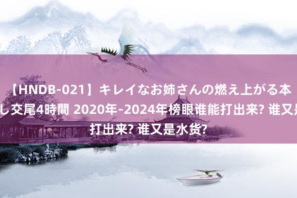 【HNDB-021】キレイなお姉さんの燃え上がる本物中出し交尾4時間 2020年-2024年榜眼谁能打出来? 谁又是水货?