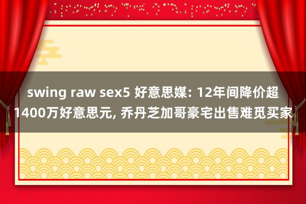 swing raw sex5 好意思媒: 12年间降价超1400万好意思元, 乔丹芝加哥豪宅出售难觅买家