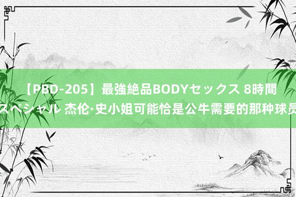 【PBD-205】最強絶品BODYセックス 8時間スペシャル 杰伦·史小姐可能恰是公牛需要的那种球员