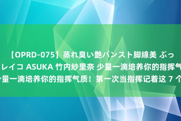 【OPRD-075】蒸れ臭い艶パンスト脚線美 ぶっかけゴックン大乱交 澤村レイコ ASUKA 竹内紗里奈 少量一滴培养你的指挥气质！第一次当指挥记着这 7 个口诀～