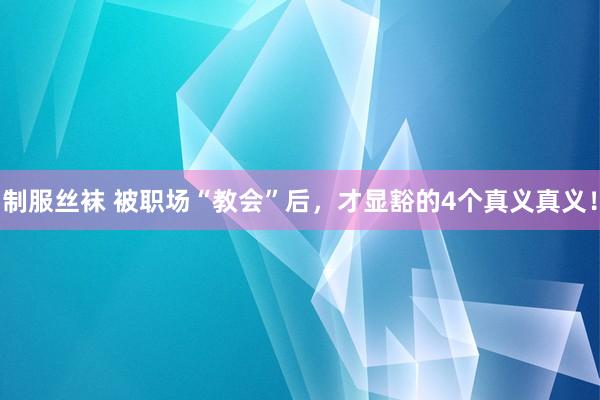 制服丝袜 被职场“教会”后，才显豁的4个真义真义！