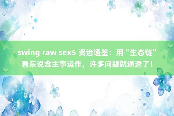 swing raw sex5 资治通鉴：用“生态链”看东说念主事运作，许多问题就通透了！