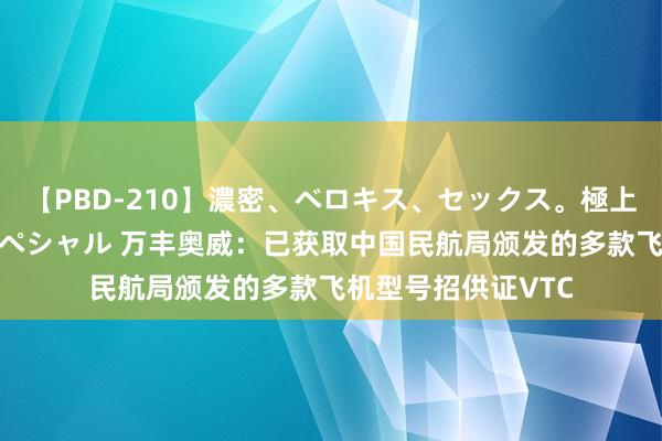 【PBD-210】濃密、ベロキス、セックス。極上接吻性交 8時間スペシャル 万丰奥威：已获取中国民航局颁发的多款飞机型号招供证VTC