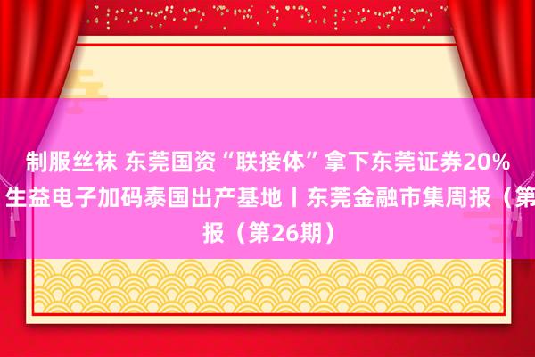 制服丝袜 东莞国资“联接体”拿下东莞证券20%股权；生益电子加码泰国出产基地丨东莞金融市集周报（第26期）