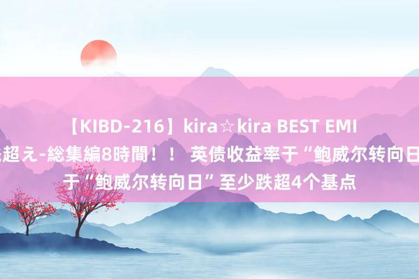 【KIBD-216】kira☆kira BEST EMIRI-中出し性交20発超え-総集編8時間！！ 英债收益率于“鲍威尔转向日”至少跌超4个基点