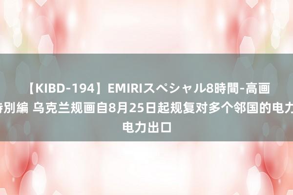 【KIBD-194】EMIRIスペシャル8時間-高画質-特別編 乌克兰规画自8月25日起规复对多个邻国的电力出口