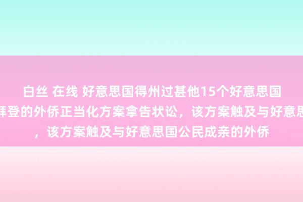 白丝 在线 好意思国得州过甚他15个好意思国州对好意思国总统拜登的外侨正当化方案拿告状讼，该方案触及与好意思国公民成亲的外侨