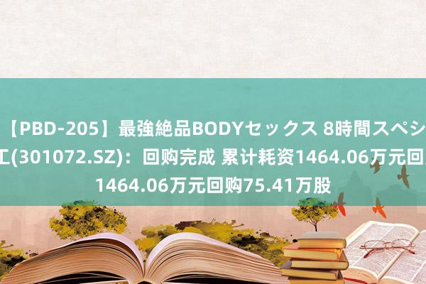 【PBD-205】最強絶品BODYセックス 8時間スペシャル 中捷精工(301072.SZ)：回购完成 累计耗资1464.06万元回购75.41万股