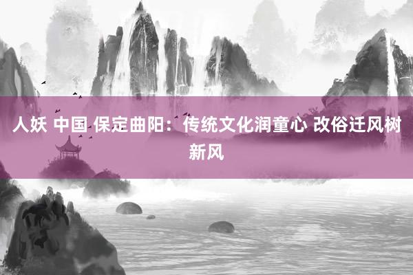 人妖 中国 保定曲阳：传统文化润童心 改俗迁风树新风