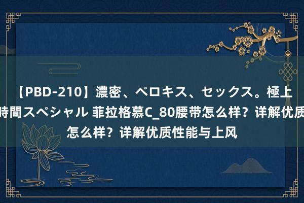 【PBD-210】濃密、ベロキス、セックス。極上接吻性交 8時間スペシャル 菲拉格慕C_80腰带怎么样？详解优质性能与上风