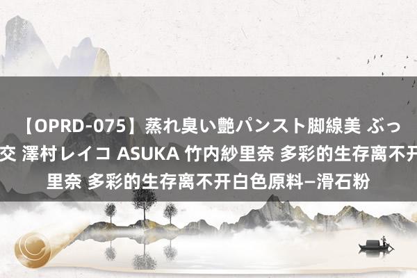 【OPRD-075】蒸れ臭い艶パンスト脚線美 ぶっかけゴックン大乱交 澤村レイコ ASUKA 竹内紗里奈 多彩的生存离不开白色原料—滑石粉