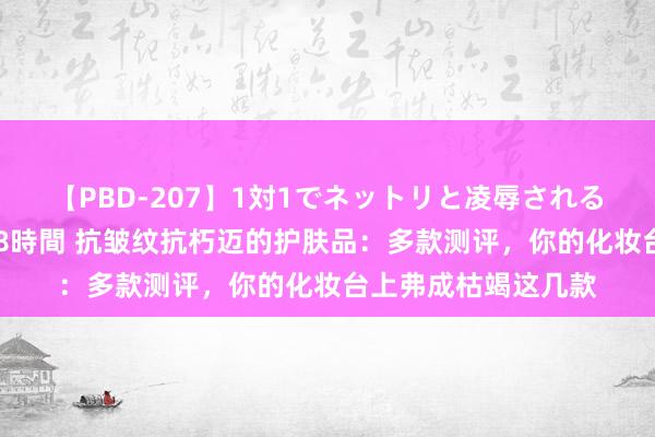 【PBD-207】1対1でネットリと凌辱されるプレミア女優たち 8時間 抗皱纹抗朽迈的护肤品：多款测评，你的化妆台上弗成枯竭这几款