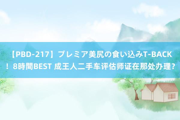 【PBD-217】プレミア美尻の食い込みT-BACK！8時間BEST 成王人二手车评估师证在那处办理？